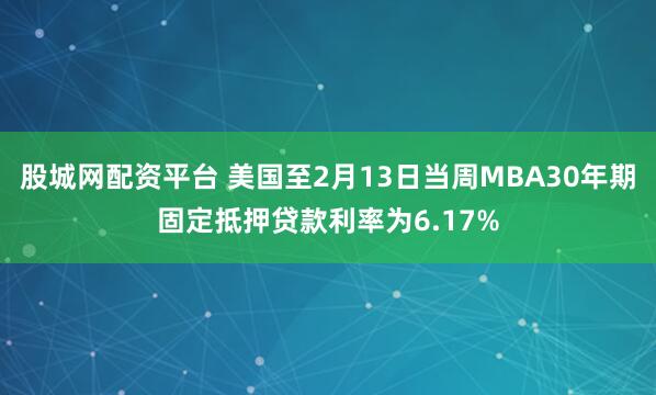 股城网配资平台 美国至2月13日当周MBA30年期固定抵押贷款利率为6.17%