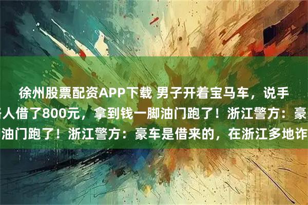 徐州股票配资APP下载 男子开着宝马车，说手机掉了没钱加油，找路人借了800元，拿到钱一脚油门跑了！浙江警方：豪车是借来的，在浙江多地诈骗
