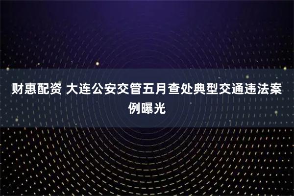 财惠配资 大连公安交管五月查处典型交通违法案例曝光