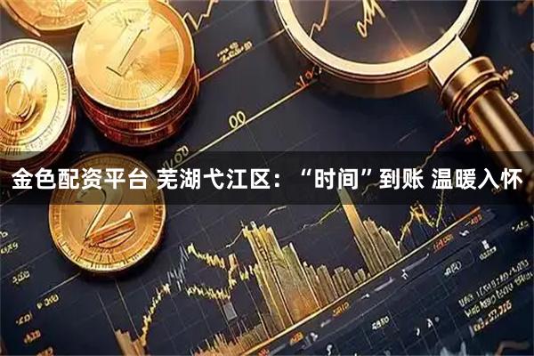 金色配资平台 芜湖弋江区：“时间”到账 温暖入怀
