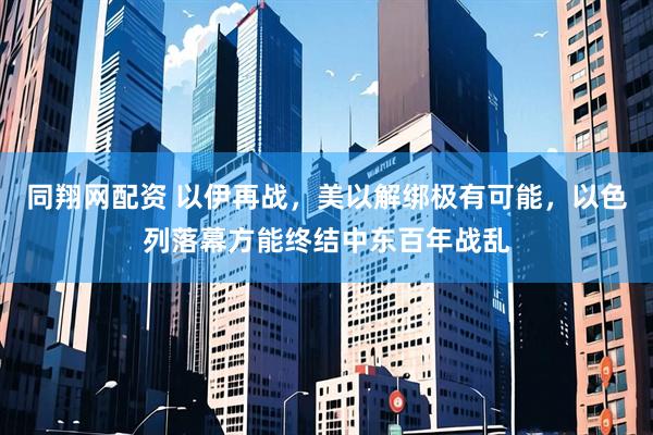 同翔网配资 以伊再战，美以解绑极有可能，以色列落幕方能终结中东百年战乱