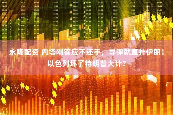 永隆配资 内塔刚答应不还手,导弹就直扑伊朗!以色列坏了特朗普大计?
