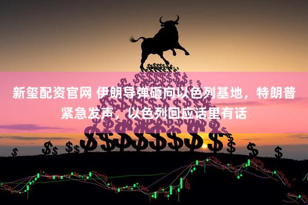 新玺配资官网 伊朗导弹砸向以色列基地，特朗普紧急发声，以色列回应话里有话