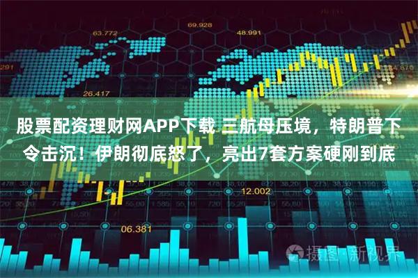 股票配资理财网APP下载 三航母压境,特朗普下令击沉!伊朗彻底怒了,亮出7套方案硬刚到底