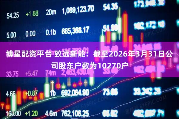 博星配资平台 致远新能：截至2026年3月31日公司股东户数为10270户