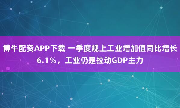 博牛配资APP下载 一季度规上工业增加值同比增长6.1％，工业仍是拉动GDP主力