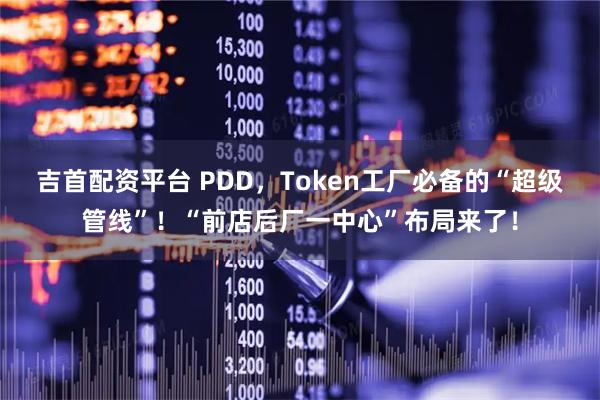 吉首配资平台 PDD，Token工厂必备的“超级管线”！“前店后厂一中心”布局来了！