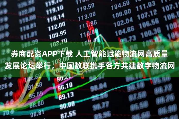 券商配资APP下载 人工智能赋能物流网高质量发展论坛举行，中国数联携手各方共建数字物流网