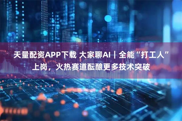 天量配资APP下载 大家聊AI｜全能“打工人”上岗，火热赛道酝酿更多技术突破