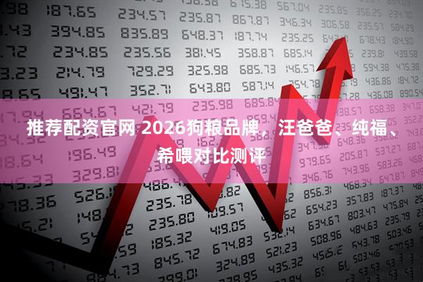 推荐配资官网 2026狗粮品牌，汪爸爸、纯福、希喂对比测评