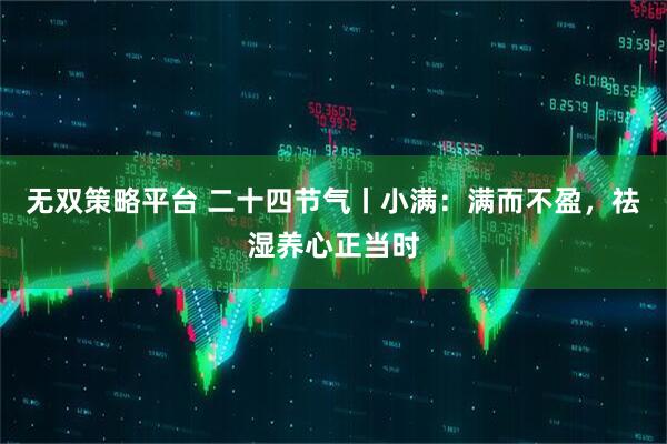 无双策略平台 二十四节气丨小满：满而不盈，祛湿养心正当时