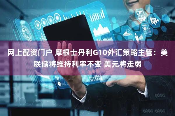 网上配资门户 摩根士丹利G10外汇策略主管：美联储将维持利率不变 美元将走弱