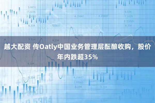 越大配资 传Oatly中国业务管理层酝酿收购，股价年内跌超35%